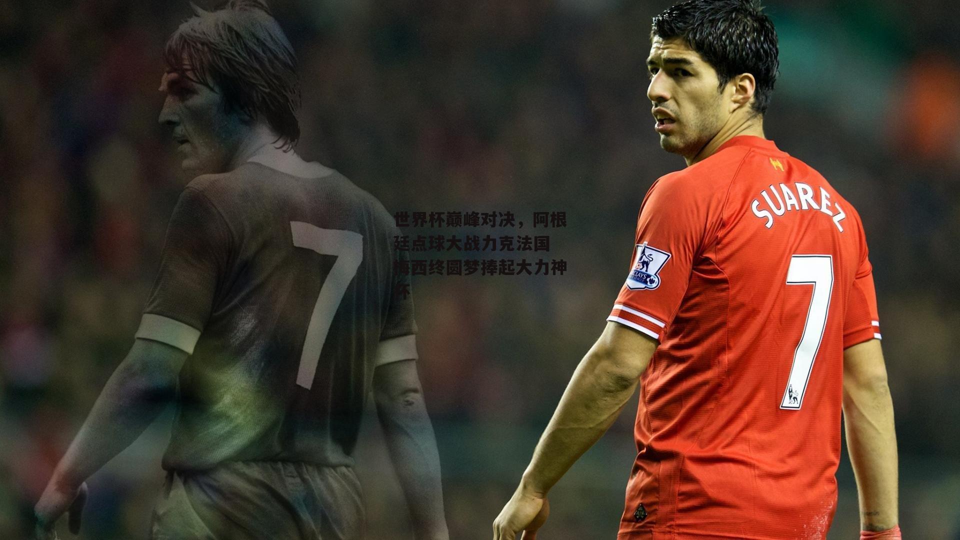 世界杯巅峰对决，阿根廷点球大战力克法国 梅西终圆梦捧起大力神杯