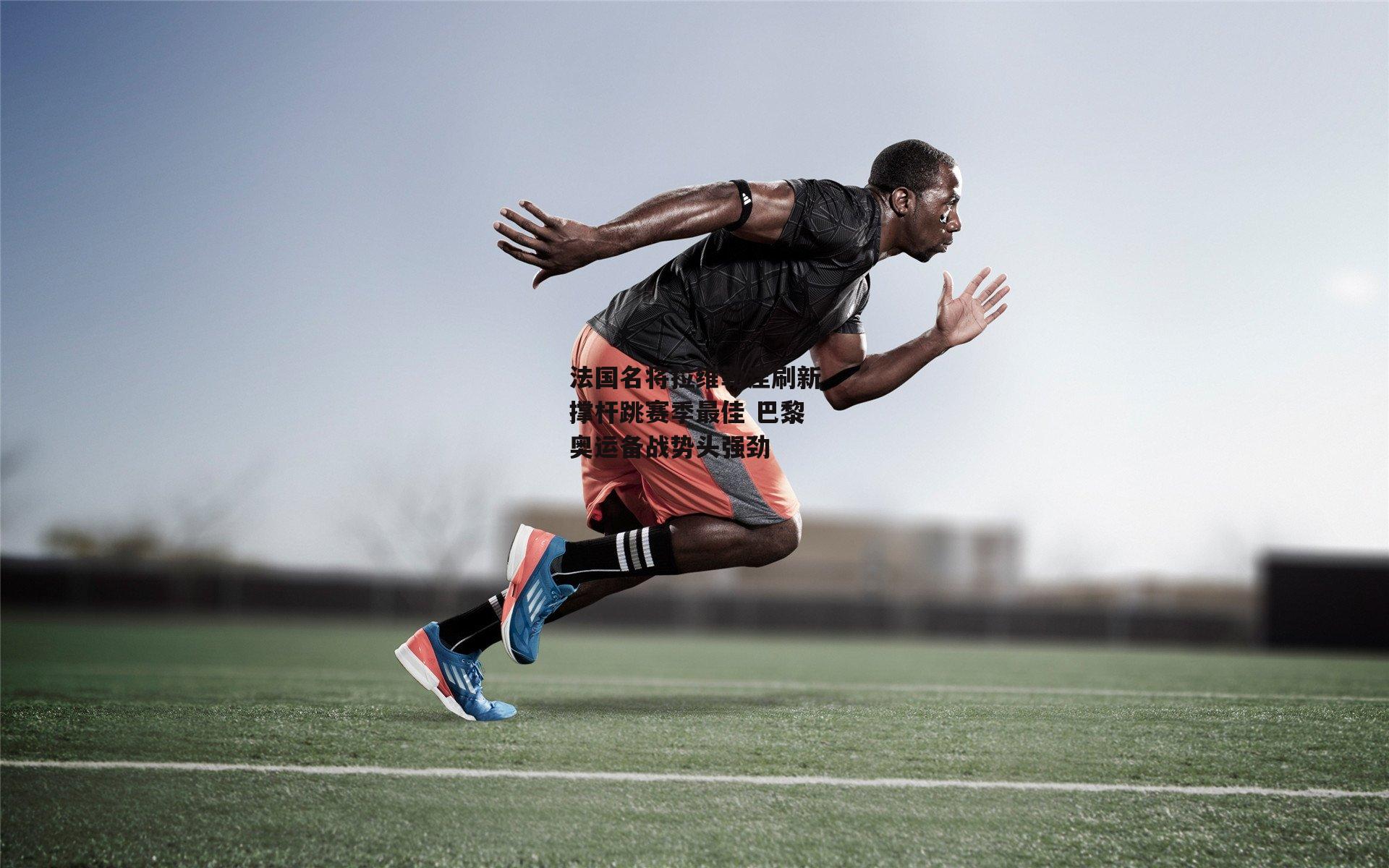 法国名将拉维勒涅刷新撑杆跳赛季最佳 巴黎奥运备战势头强劲