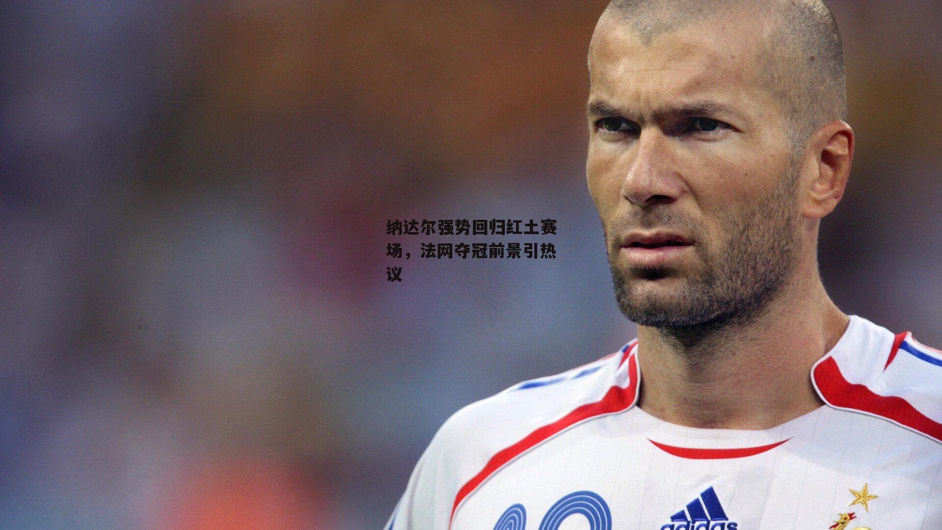 纳达尔强势回归红土赛场，法网夺冠前景引热议