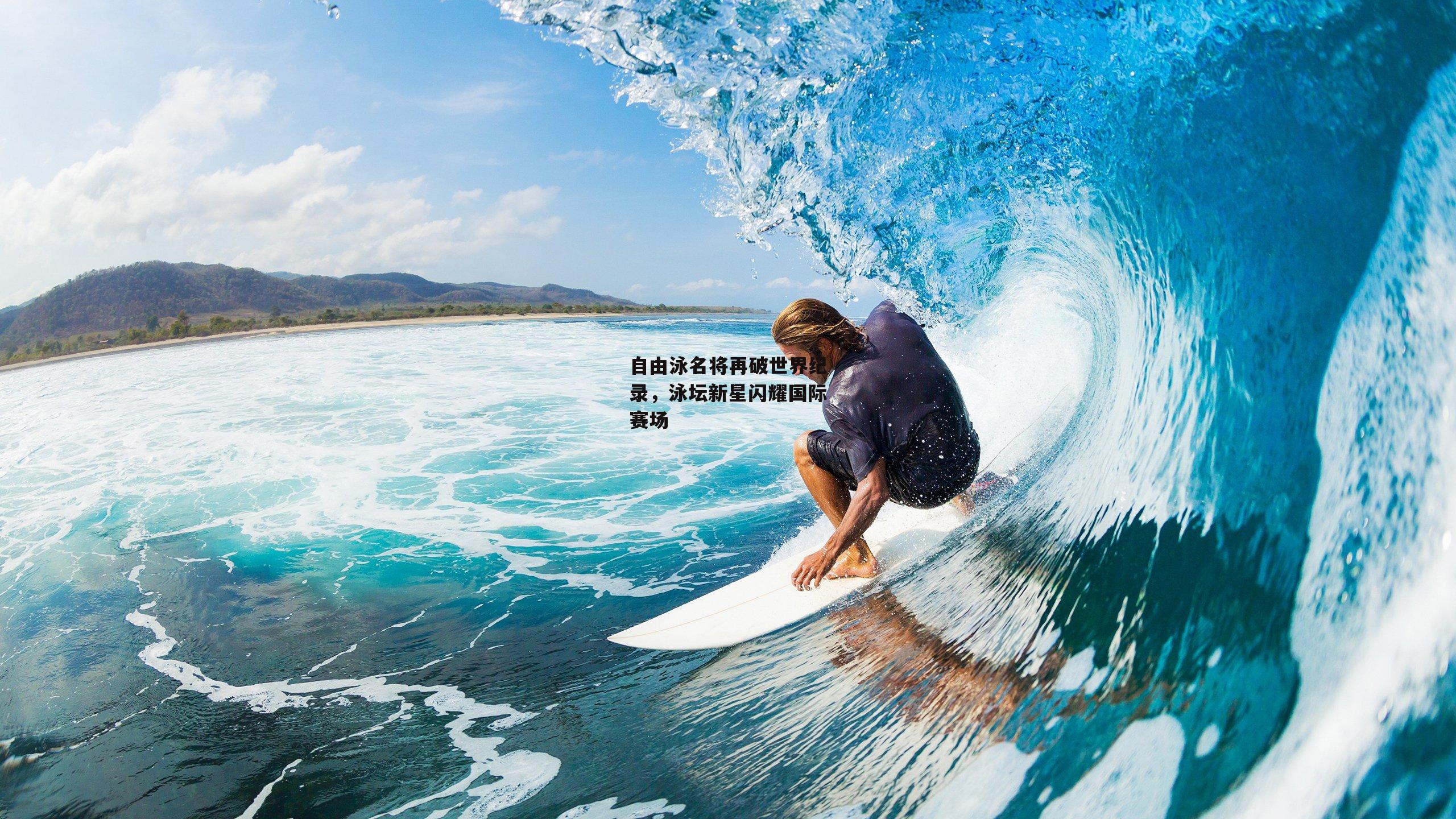 自由泳名将再破世界纪录，泳坛新星闪耀国际赛场