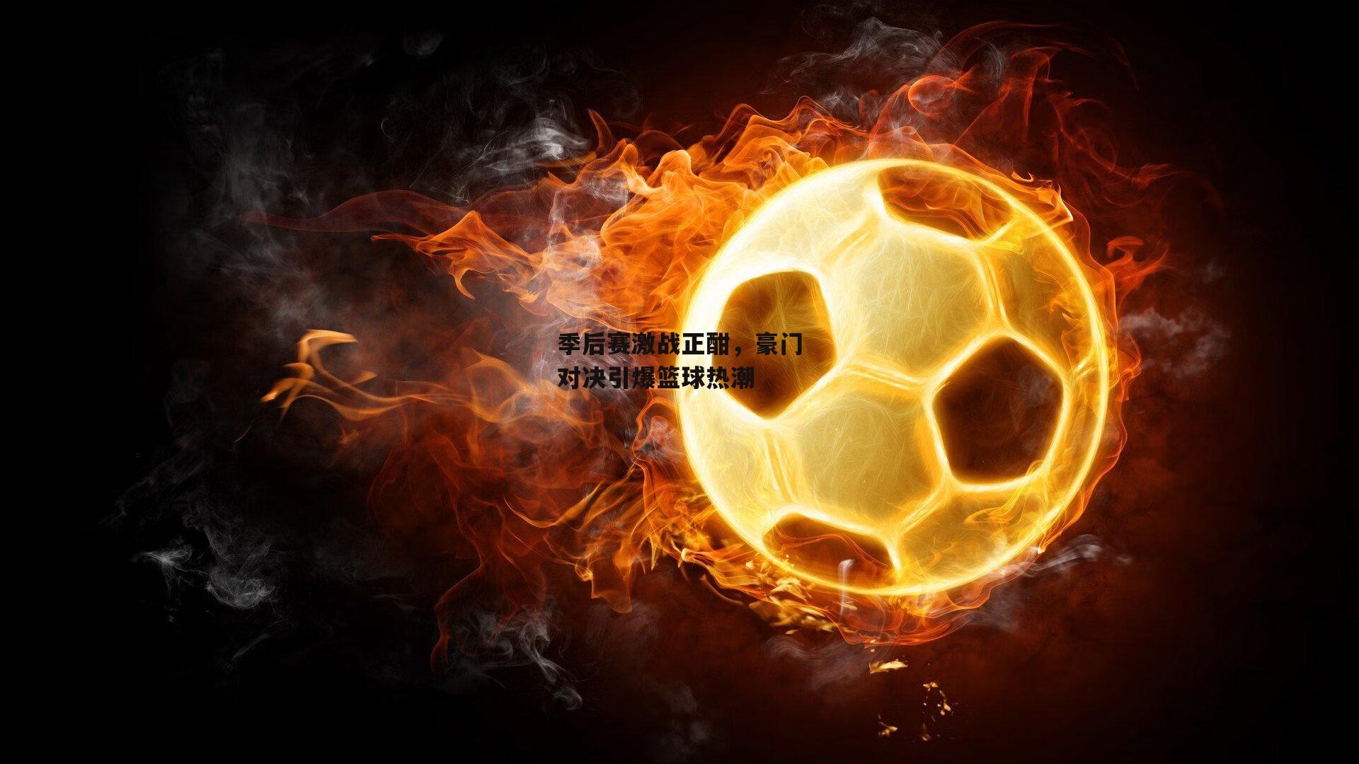 季后赛激战正酣，豪门对决引爆篮球热潮