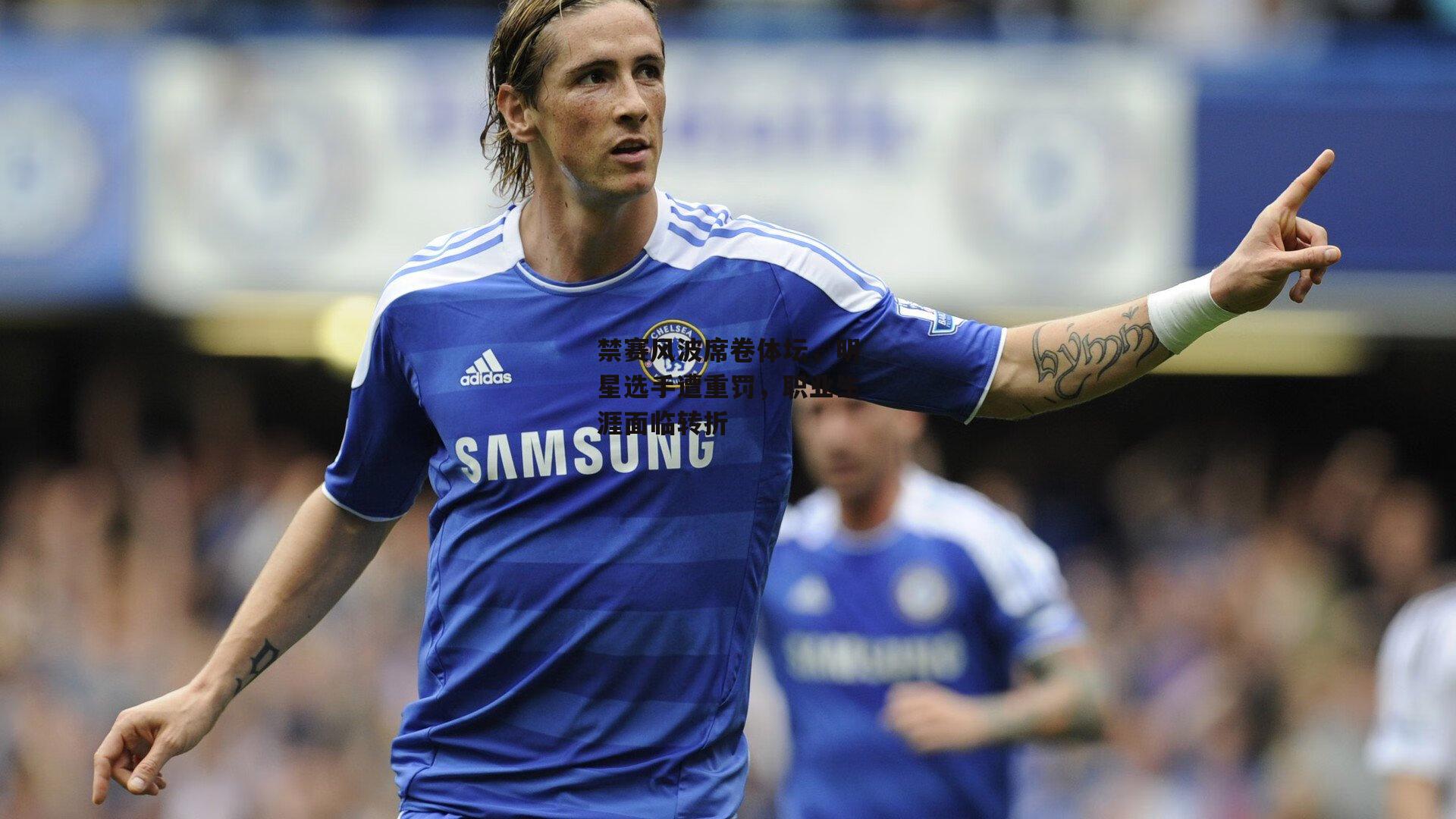 禁赛风波席卷体坛,明星选手遭重罚,职业生涯面临转折